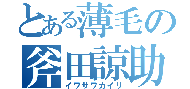 とある薄毛の斧田諒助（イワサワカイリ）