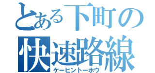 とある下町の快速路線（ケーヒントーホウ）