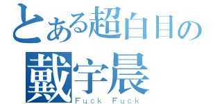 とある超白目の戴宇晨（Ｆｕｃｋ Ｆｕｃｋ）