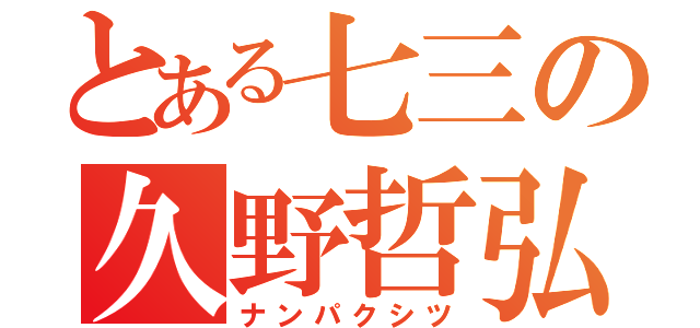 とある七三の久野哲弘（ナンパクシツ）