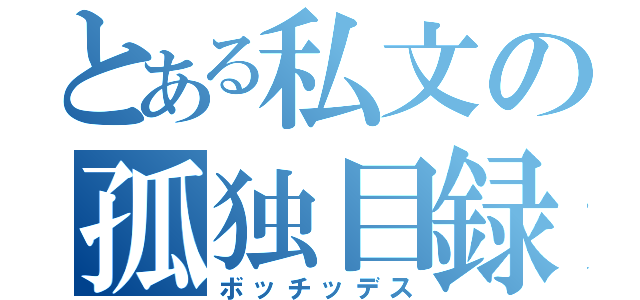 とある私文の孤独目録（ボッチッデス）