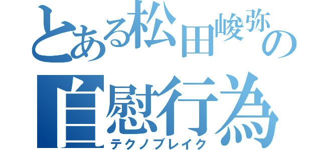 とある松田峻弥の自慰行為（テクノブレイク）