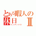 とある暇人の休日Ⅱ（インデックス）