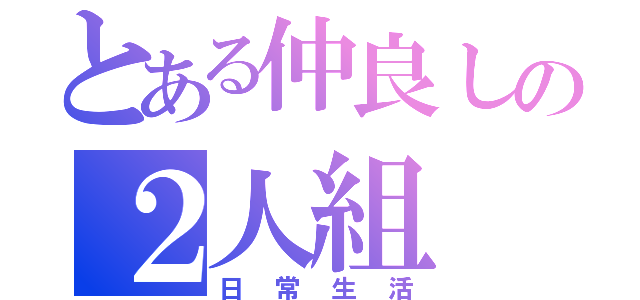 とある仲良しの２人組（日常生活）