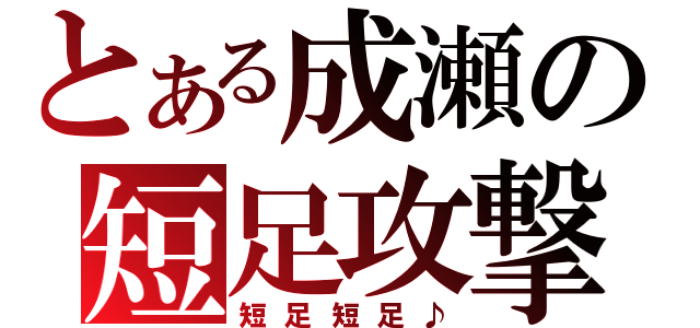 とある成瀬の短足攻撃（短足短足♪）