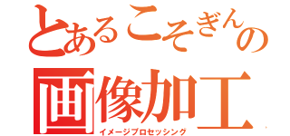 とあるこそぎんの画像加工（イメージプロセッシング）