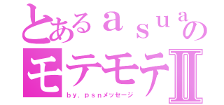 とあるａｓｕａｓｕのモテモテⅡ（ｂｙ．ｐｓｎメッセージ）