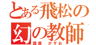 とある飛松の幻の教師（國廣 かずお）