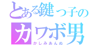 とある鍵っ子のカワボ男（かしみあんぬ）