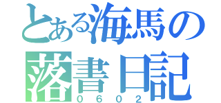 とある海馬の落書日記（０６０２）