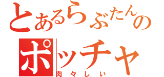 とあるらぶたんのポッチャリ（肉々しい）