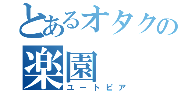 とあるオタクの楽園（ユートピア）