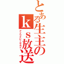 とある生主のｋｓ放送（アイワナビーザガイ）