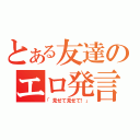 とある友達のエロ発言（「見せて見せて！」）