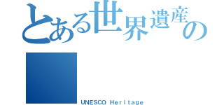 とある世界遺産の（ ＵＮＥＳＣＯ Ｈｅｒｉｔａｇｅ）