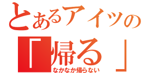 とあるアイツの「帰る」（なかなか帰らない）