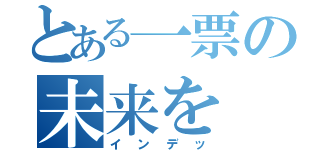 とある一票の未来を（インデッ）