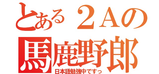 とある２Ａの馬鹿野郎（日本語勉強中ですっ）