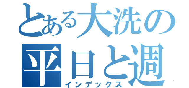 とある大洗の平日と週末（インデックス）