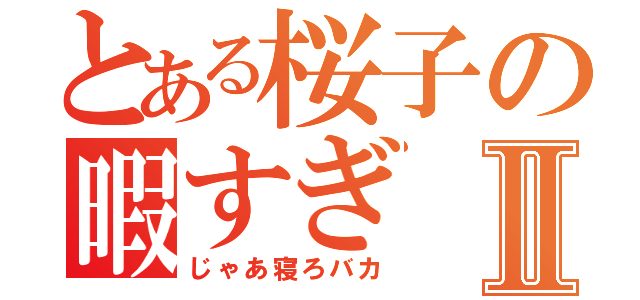 とある桜子の暇すぎⅡ（じゃあ寝ろバカ）