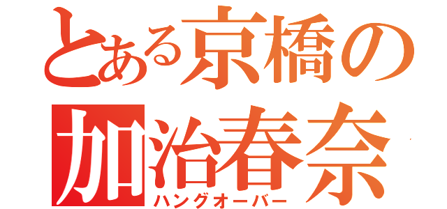 とある京橋の加治春奈（ハングオーバー）