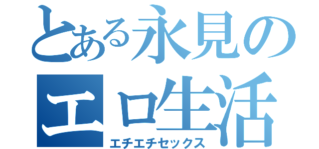 とある永見のエロ生活（エチエチセックス）