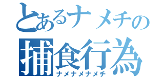 とあるナメチの捕食行為（ナメナメナメチ）