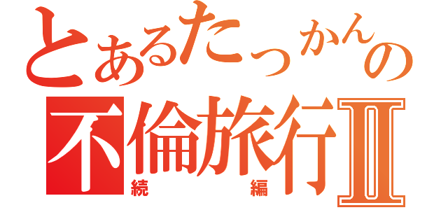 とあるたっかんの不倫旅行Ⅱ（続編）