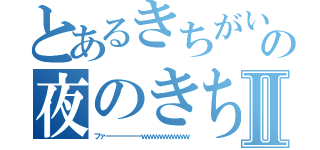 とあるきちがいの夜のきちⅡ（ファーーーーーーｗｗｗｗｗｗｗｗ）