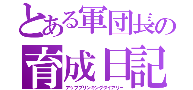 とある軍団長の育成日記（アップブリンキングダイアリー）