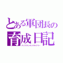 とある軍団長の育成日記（アップブリンキングダイアリー）