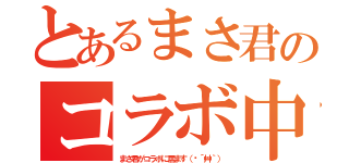 とあるまさ君のコラボ中（まさ君がコラボに居ます（♡´艸｀））