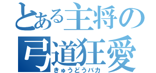 とある主将の弓道狂愛（きゅうどうバカ）