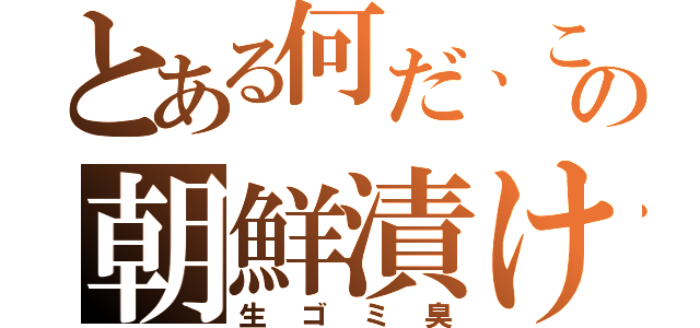 とある何だ、この朝鮮漬け（生ゴミ臭）