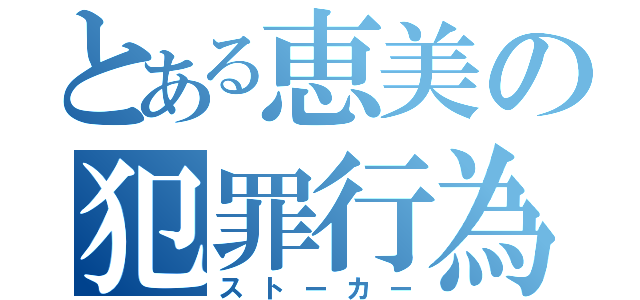 とある恵美の犯罪行為（ストーカー）