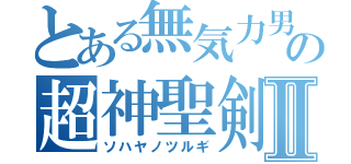 とある無気力男の超神聖剣Ⅱ（ソハヤノツルギ）