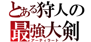 とある狩人の最強大剣（アーティラート）