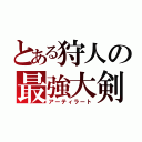 とある狩人の最強大剣（アーティラート）