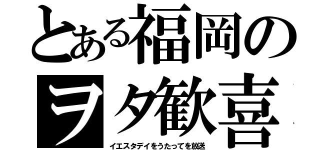 とある福岡のヲタ歓喜（イエスタデイをうたってを放送）