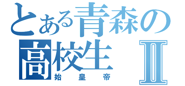 とある青森の高校生Ⅱ（始皇帝）