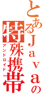 とあるＪａｖａの特殊携帯（アンドロイド）