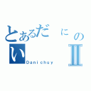 とあるだ に ち  ゆのい Ⅱ（Ｄａｎｉｃｈｕｙ）