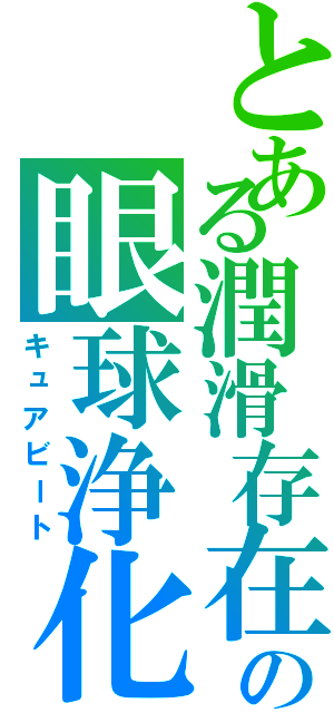 とある潤滑存在の眼球浄化（キュアビート）