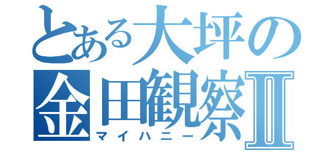 とある大坪の金田観察Ⅱ（マイハニー）