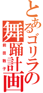 とあるゴリラの舞踊計画（前田敦子）