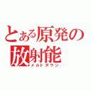 とある原発の放射能（メルトダウン）