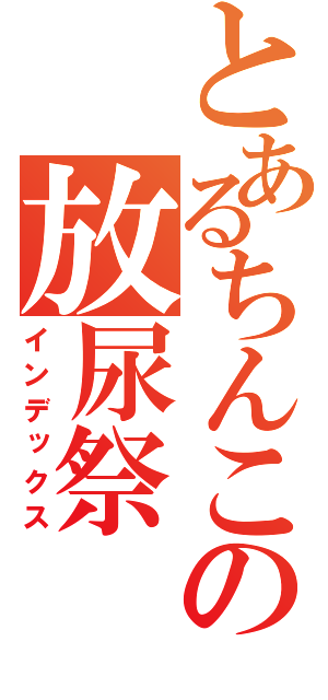 とあるちんこの放尿祭（インデックス）