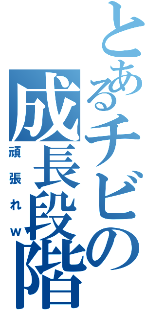 とあるチビの成長段階（頑張れｗ）