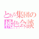 とある集団の桃色会談（エロトーク）