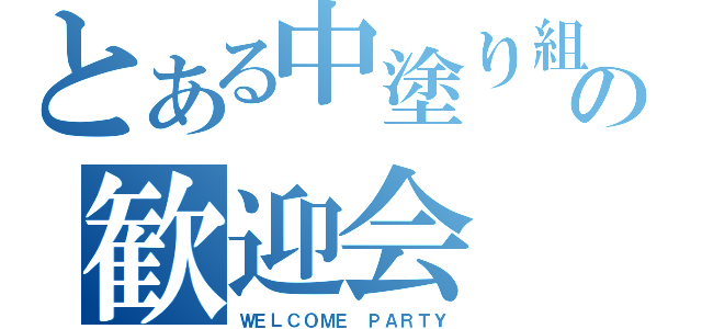 とある中塗り組の歓迎会（ＷＥＬＣＯＭＥ ＰＡＲＴＹ）